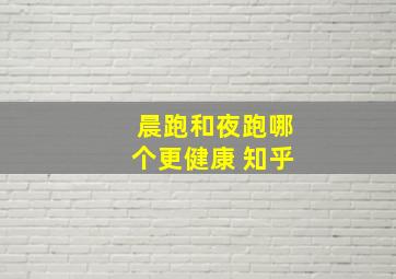 晨跑和夜跑哪个更健康 知乎